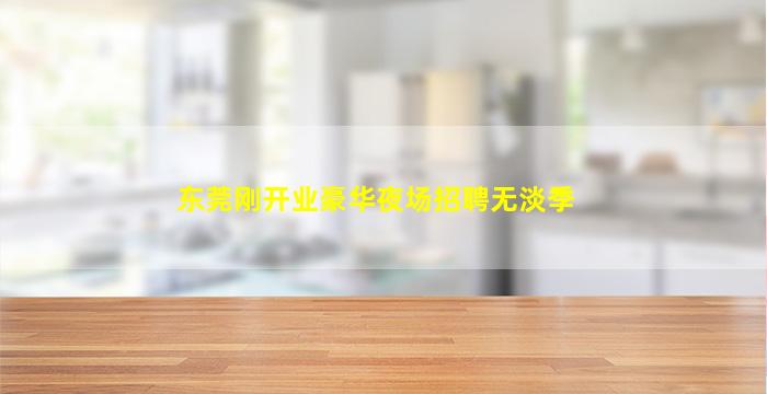 东莞刚开业豪华夜场招聘无淡季