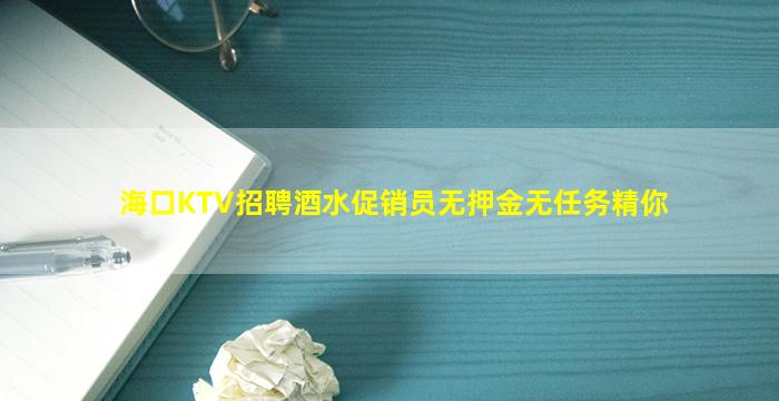 海口KTV招聘酒水促销员无押金无任务精你